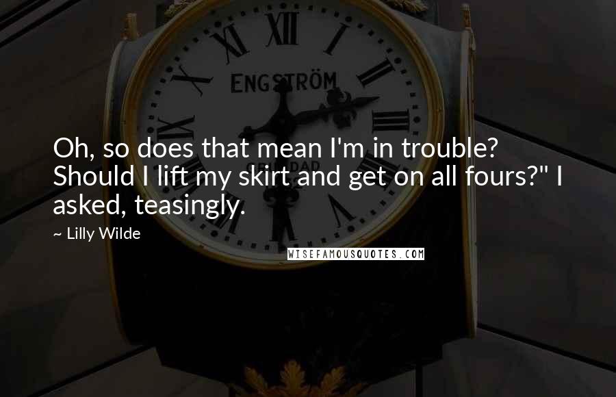 Lilly Wilde Quotes: Oh, so does that mean I'm in trouble? Should I lift my skirt and get on all fours?" I asked, teasingly.