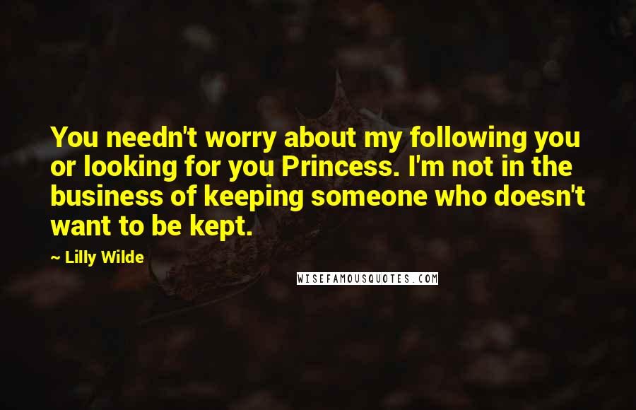 Lilly Wilde Quotes: You needn't worry about my following you or looking for you Princess. I'm not in the business of keeping someone who doesn't want to be kept.