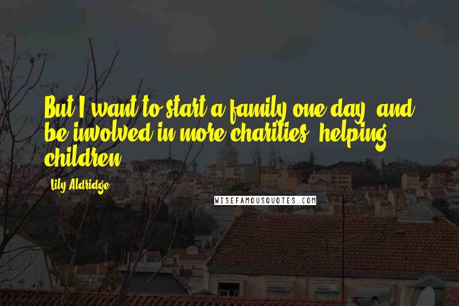 Lily Aldridge Quotes: But I want to start a family one day, and be involved in more charities, helping children.