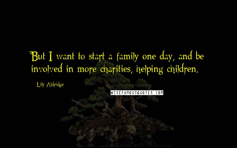 Lily Aldridge Quotes: But I want to start a family one day, and be involved in more charities, helping children.