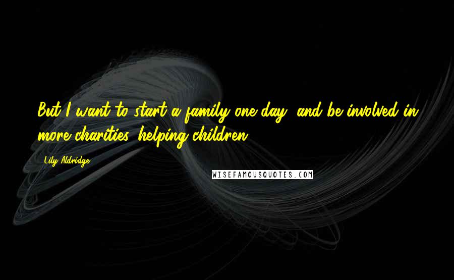 Lily Aldridge Quotes: But I want to start a family one day, and be involved in more charities, helping children.