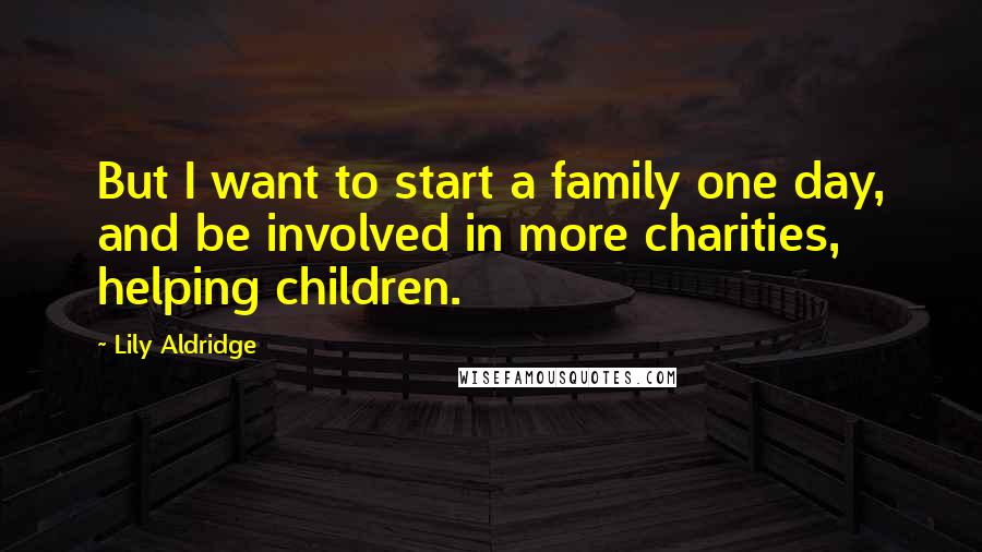 Lily Aldridge Quotes: But I want to start a family one day, and be involved in more charities, helping children.