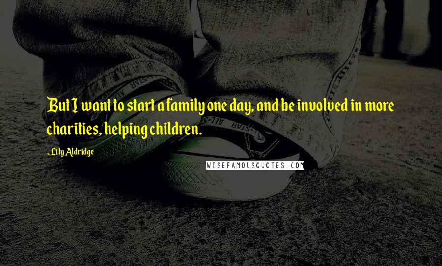 Lily Aldridge Quotes: But I want to start a family one day, and be involved in more charities, helping children.