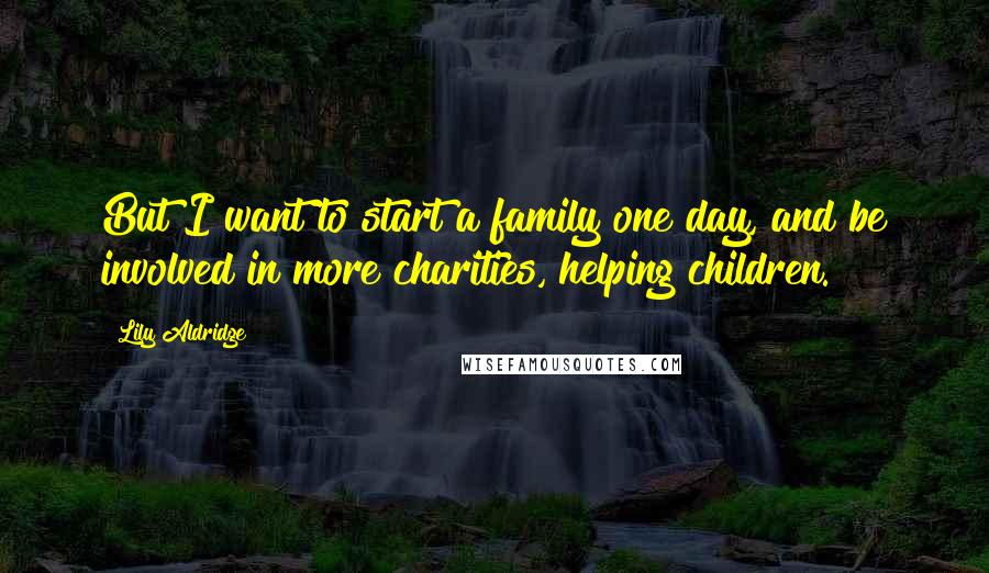 Lily Aldridge Quotes: But I want to start a family one day, and be involved in more charities, helping children.