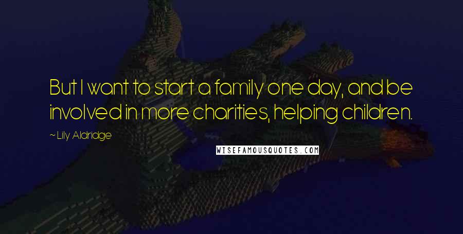 Lily Aldridge Quotes: But I want to start a family one day, and be involved in more charities, helping children.