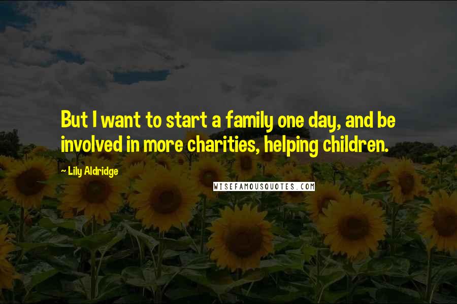 Lily Aldridge Quotes: But I want to start a family one day, and be involved in more charities, helping children.