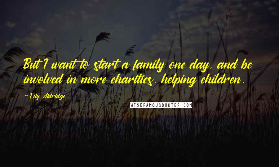 Lily Aldridge Quotes: But I want to start a family one day, and be involved in more charities, helping children.