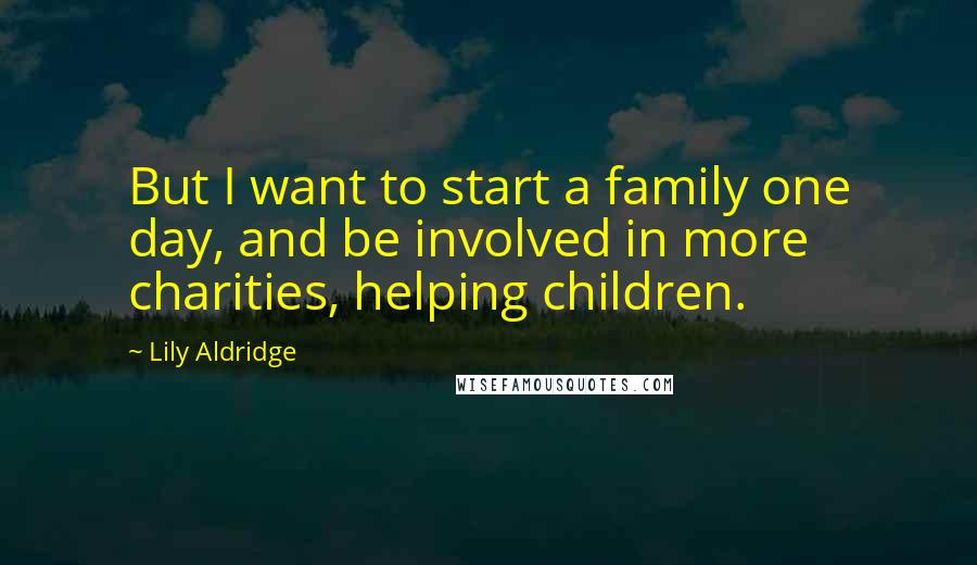 Lily Aldridge Quotes: But I want to start a family one day, and be involved in more charities, helping children.