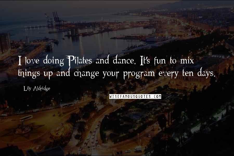 Lily Aldridge Quotes: I love doing Pilates and dance. It's fun to mix things up and change your program every ten days.