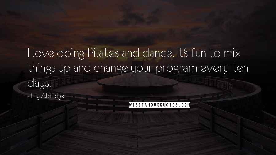 Lily Aldridge Quotes: I love doing Pilates and dance. It's fun to mix things up and change your program every ten days.