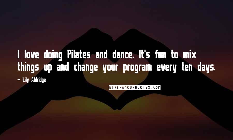 Lily Aldridge Quotes: I love doing Pilates and dance. It's fun to mix things up and change your program every ten days.