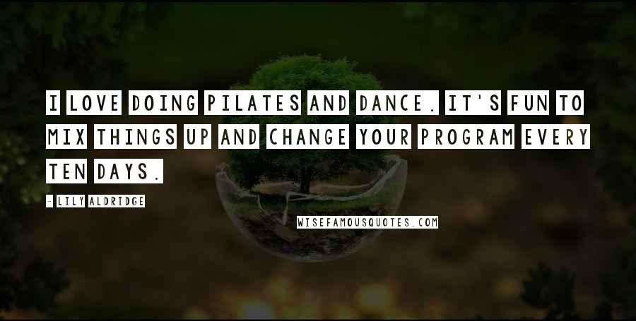 Lily Aldridge Quotes: I love doing Pilates and dance. It's fun to mix things up and change your program every ten days.