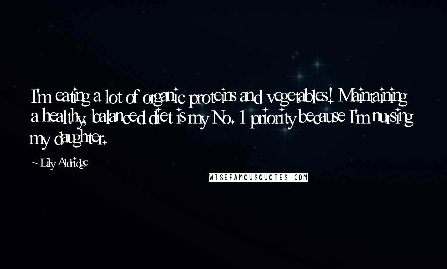 Lily Aldridge Quotes: I'm eating a lot of organic proteins and vegetables! Maintaining a healthy, balanced diet is my No. 1 priority because I'm nursing my daughter.
