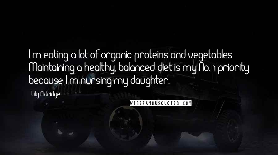 Lily Aldridge Quotes: I'm eating a lot of organic proteins and vegetables! Maintaining a healthy, balanced diet is my No. 1 priority because I'm nursing my daughter.