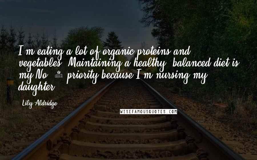 Lily Aldridge Quotes: I'm eating a lot of organic proteins and vegetables! Maintaining a healthy, balanced diet is my No. 1 priority because I'm nursing my daughter.