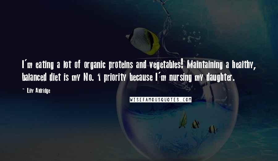 Lily Aldridge Quotes: I'm eating a lot of organic proteins and vegetables! Maintaining a healthy, balanced diet is my No. 1 priority because I'm nursing my daughter.