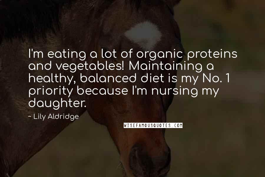 Lily Aldridge Quotes: I'm eating a lot of organic proteins and vegetables! Maintaining a healthy, balanced diet is my No. 1 priority because I'm nursing my daughter.