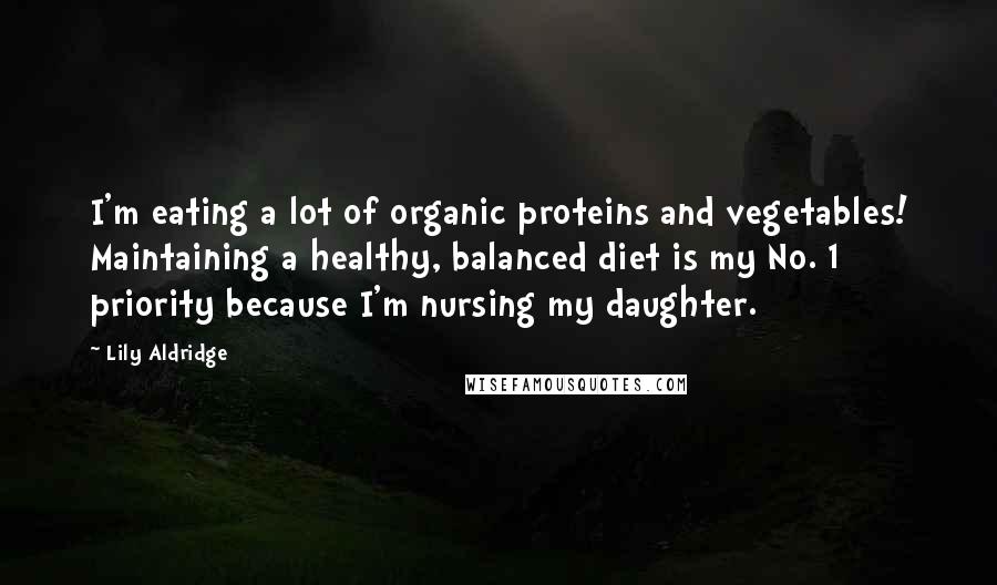 Lily Aldridge Quotes: I'm eating a lot of organic proteins and vegetables! Maintaining a healthy, balanced diet is my No. 1 priority because I'm nursing my daughter.