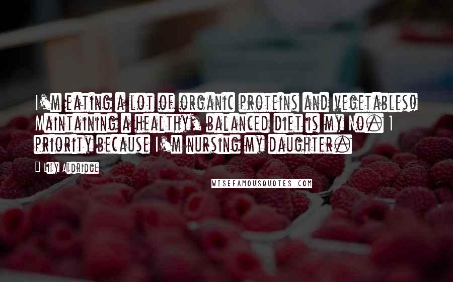 Lily Aldridge Quotes: I'm eating a lot of organic proteins and vegetables! Maintaining a healthy, balanced diet is my No. 1 priority because I'm nursing my daughter.