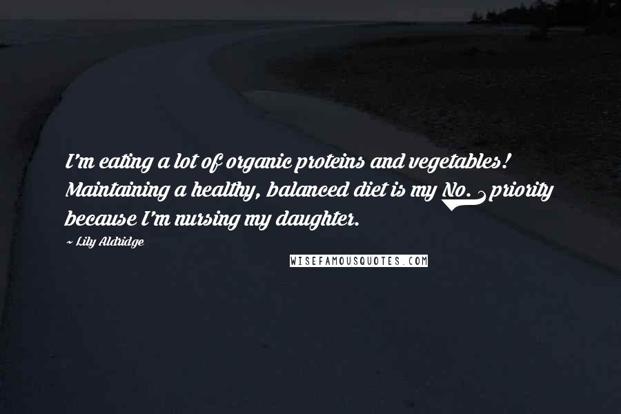 Lily Aldridge Quotes: I'm eating a lot of organic proteins and vegetables! Maintaining a healthy, balanced diet is my No. 1 priority because I'm nursing my daughter.