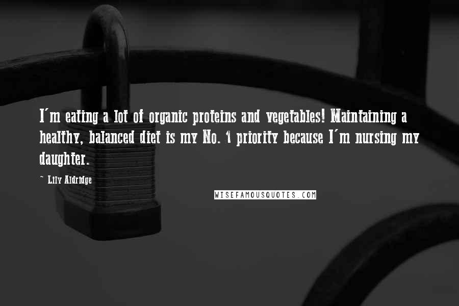 Lily Aldridge Quotes: I'm eating a lot of organic proteins and vegetables! Maintaining a healthy, balanced diet is my No. 1 priority because I'm nursing my daughter.