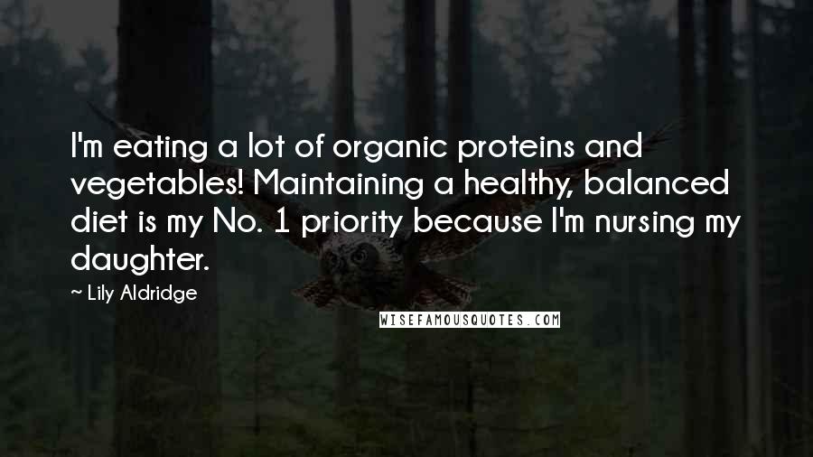 Lily Aldridge Quotes: I'm eating a lot of organic proteins and vegetables! Maintaining a healthy, balanced diet is my No. 1 priority because I'm nursing my daughter.