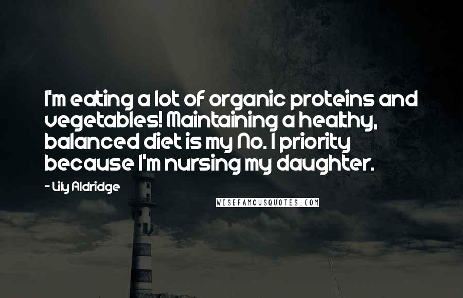 Lily Aldridge Quotes: I'm eating a lot of organic proteins and vegetables! Maintaining a healthy, balanced diet is my No. 1 priority because I'm nursing my daughter.