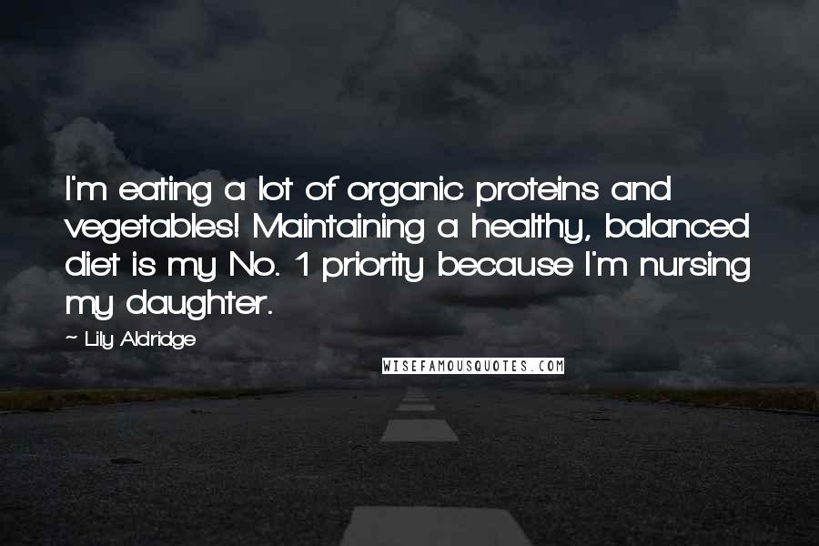 Lily Aldridge Quotes: I'm eating a lot of organic proteins and vegetables! Maintaining a healthy, balanced diet is my No. 1 priority because I'm nursing my daughter.