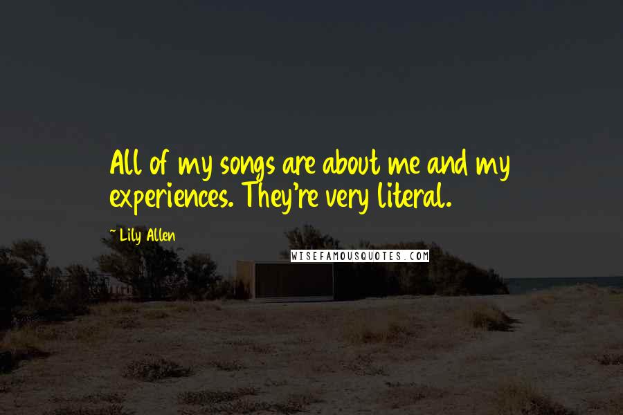 Lily Allen Quotes: All of my songs are about me and my experiences. They're very literal.