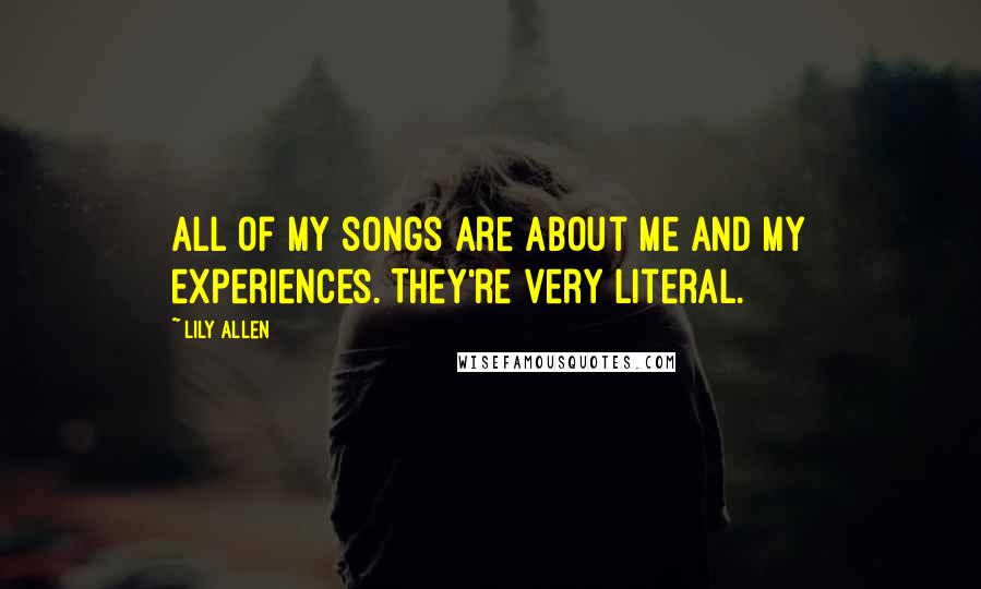 Lily Allen Quotes: All of my songs are about me and my experiences. They're very literal.