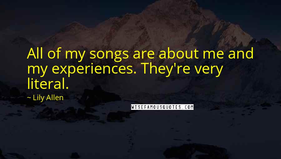 Lily Allen Quotes: All of my songs are about me and my experiences. They're very literal.