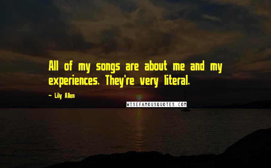 Lily Allen Quotes: All of my songs are about me and my experiences. They're very literal.