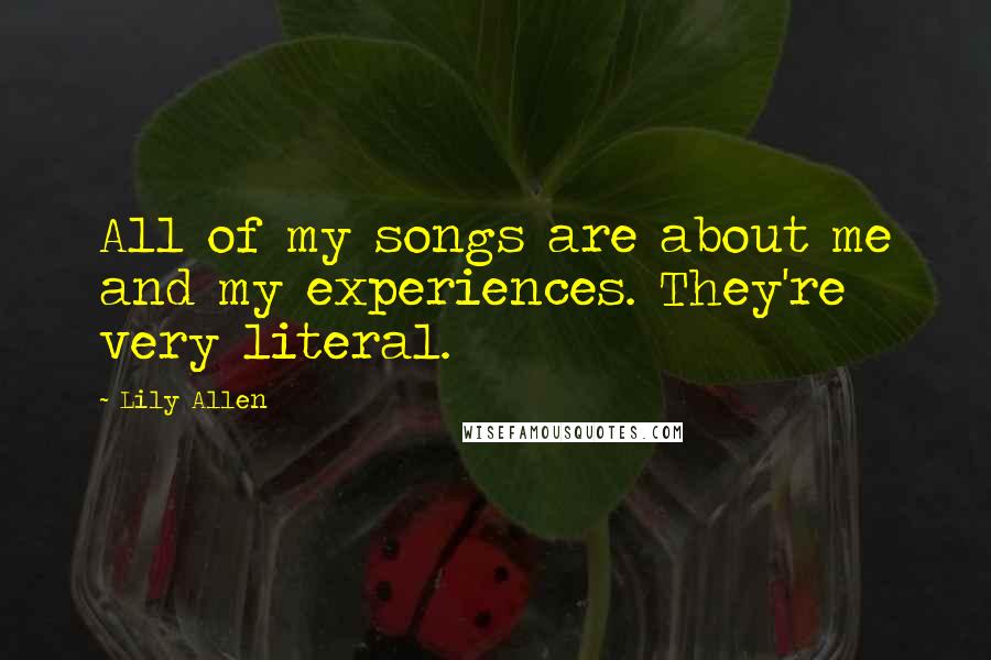 Lily Allen Quotes: All of my songs are about me and my experiences. They're very literal.