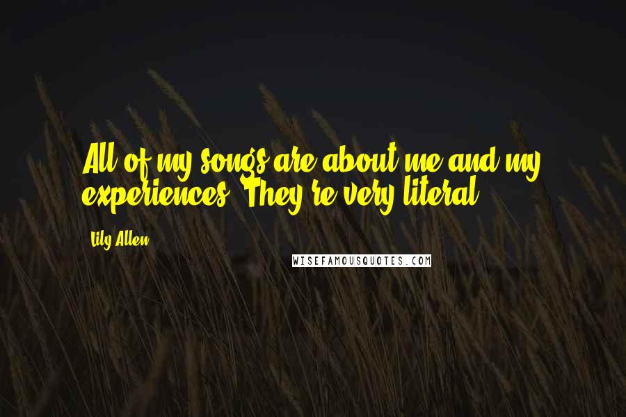 Lily Allen Quotes: All of my songs are about me and my experiences. They're very literal.