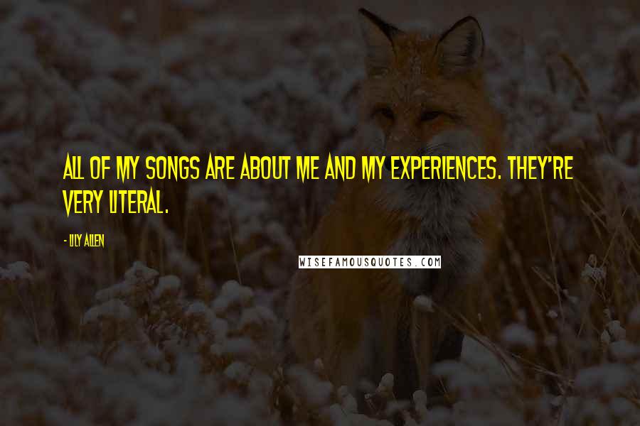 Lily Allen Quotes: All of my songs are about me and my experiences. They're very literal.