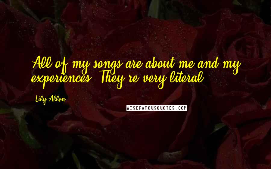 Lily Allen Quotes: All of my songs are about me and my experiences. They're very literal.