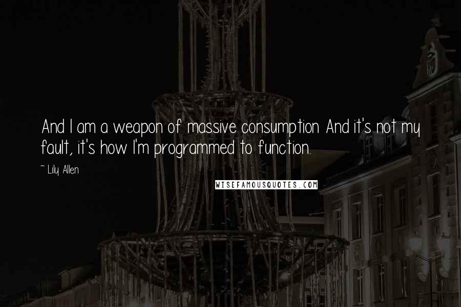 Lily Allen Quotes: And I am a weapon of massive consumption And it's not my fault, it's how I'm programmed to function.