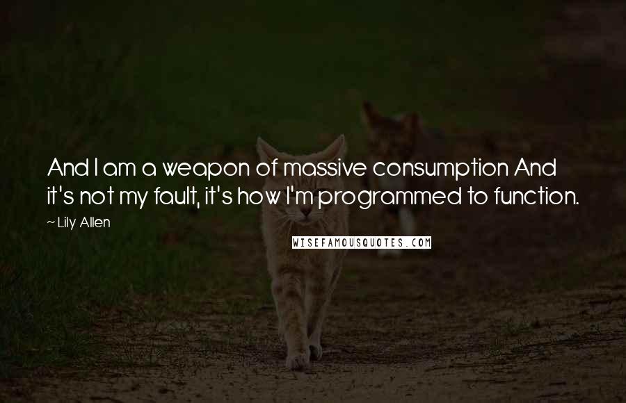 Lily Allen Quotes: And I am a weapon of massive consumption And it's not my fault, it's how I'm programmed to function.