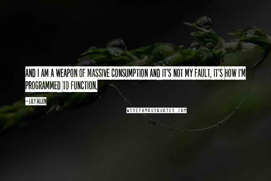 Lily Allen Quotes: And I am a weapon of massive consumption And it's not my fault, it's how I'm programmed to function.