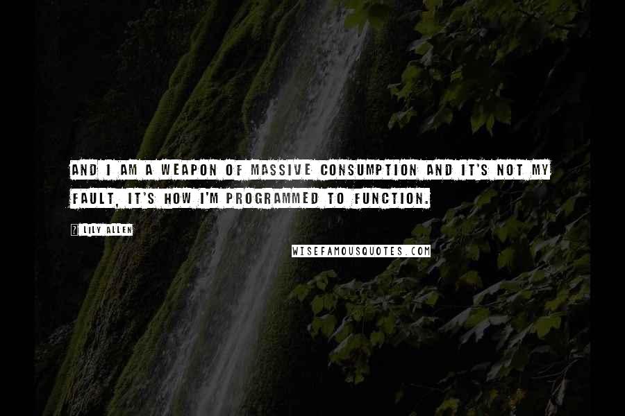 Lily Allen Quotes: And I am a weapon of massive consumption And it's not my fault, it's how I'm programmed to function.