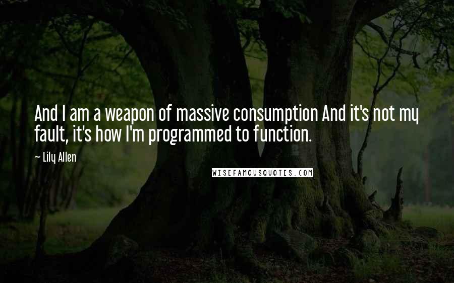 Lily Allen Quotes: And I am a weapon of massive consumption And it's not my fault, it's how I'm programmed to function.