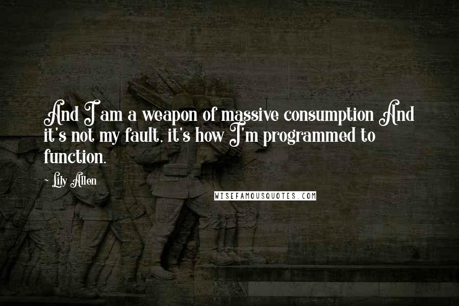 Lily Allen Quotes: And I am a weapon of massive consumption And it's not my fault, it's how I'm programmed to function.