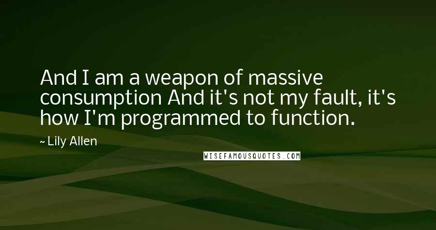 Lily Allen Quotes: And I am a weapon of massive consumption And it's not my fault, it's how I'm programmed to function.