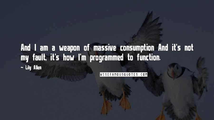 Lily Allen Quotes: And I am a weapon of massive consumption And it's not my fault, it's how I'm programmed to function.