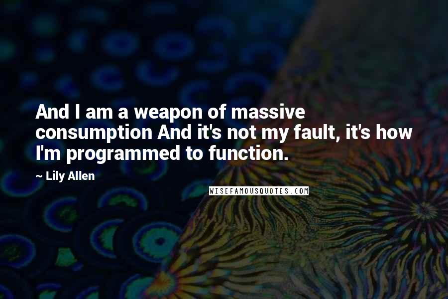 Lily Allen Quotes: And I am a weapon of massive consumption And it's not my fault, it's how I'm programmed to function.