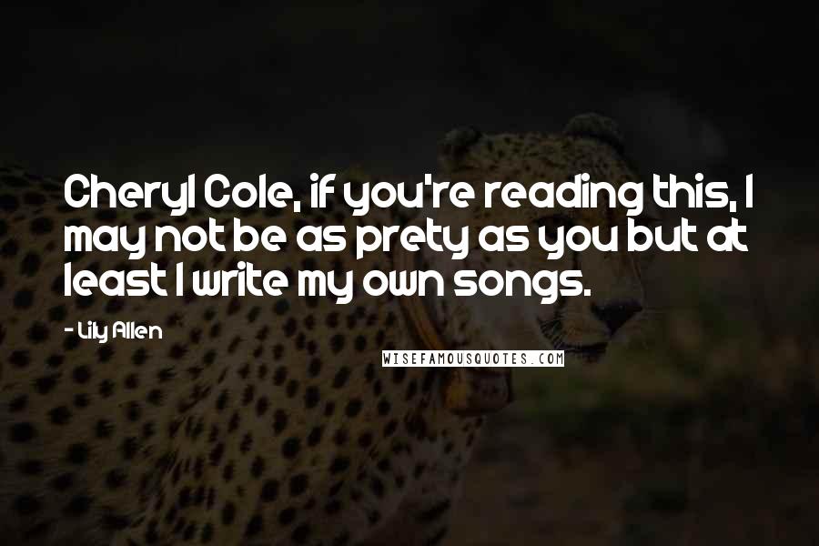 Lily Allen Quotes: Cheryl Cole, if you're reading this, I may not be as prety as you but at least I write my own songs.