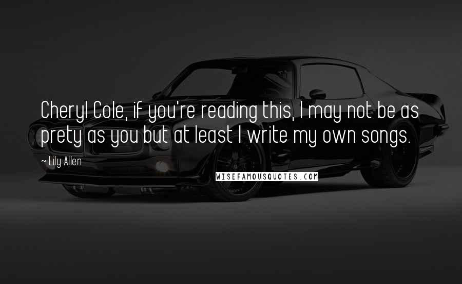 Lily Allen Quotes: Cheryl Cole, if you're reading this, I may not be as prety as you but at least I write my own songs.