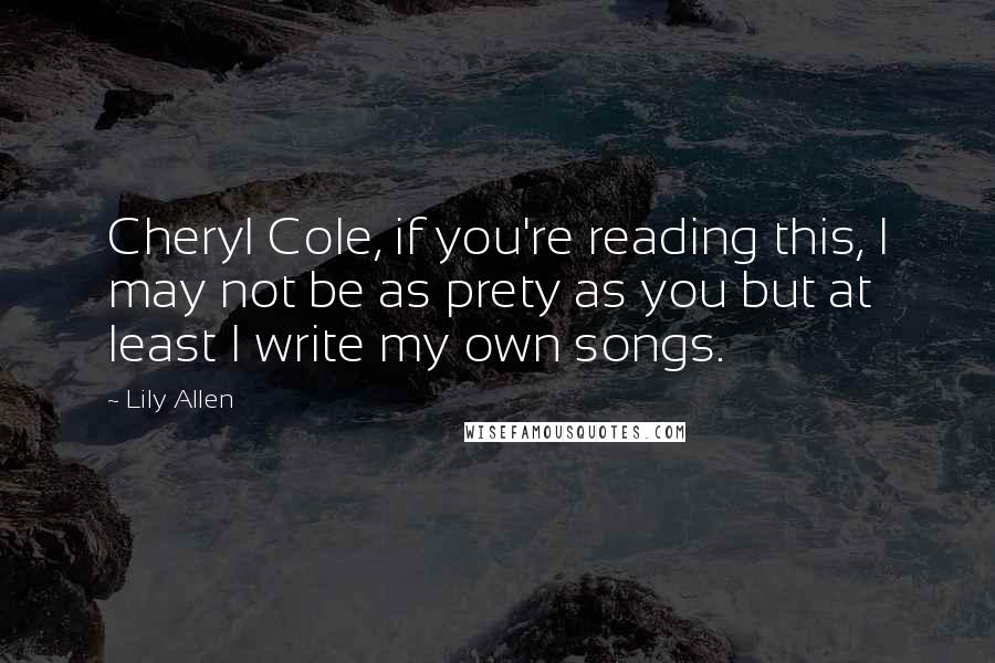 Lily Allen Quotes: Cheryl Cole, if you're reading this, I may not be as prety as you but at least I write my own songs.