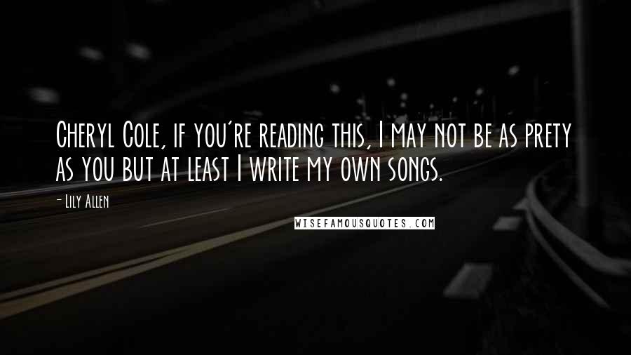 Lily Allen Quotes: Cheryl Cole, if you're reading this, I may not be as prety as you but at least I write my own songs.