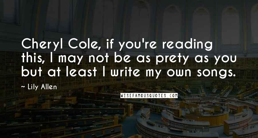 Lily Allen Quotes: Cheryl Cole, if you're reading this, I may not be as prety as you but at least I write my own songs.